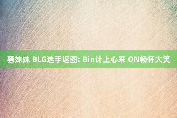 骚妹妹 BLG选手返图: Bin计上心来 ON畅怀大笑