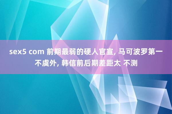 sex5 com 前期最弱的硬人官宣， 马可波罗第一不虞外， 韩信前后期差距太 不测