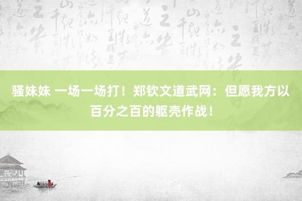 骚妹妹 一场一场打！郑钦文道武网：但愿我方以百分之百的躯壳作战！