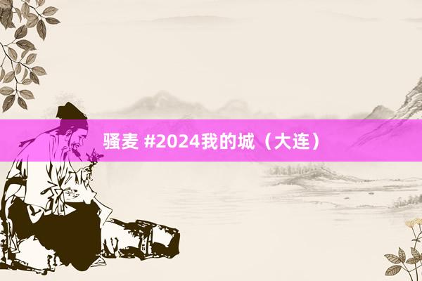 骚麦 #2024我的城（大连）