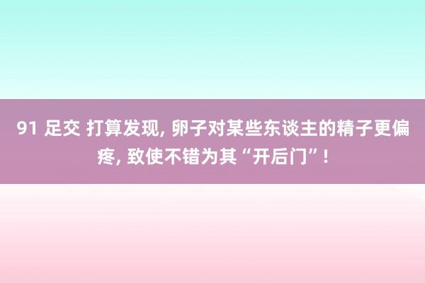 91 足交 打算发现， 卵子对某些东谈主的精子更偏疼， 致使不错为其“开后门”!