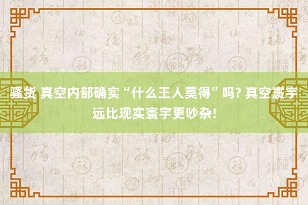 骚货 真空内部确实“什么王人莫得”吗? 真空寰宇远比现实寰宇更吵杂!