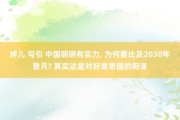 婷儿 勾引 中国明明有实力， 为何要比及2030年登月? 其实这是对好意思国的阳谋