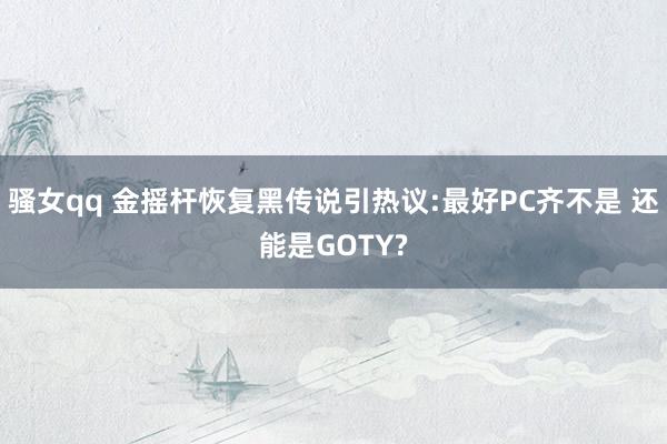 骚女qq 金摇杆恢复黑传说引热议:最好PC齐不是 还能是GOTY?