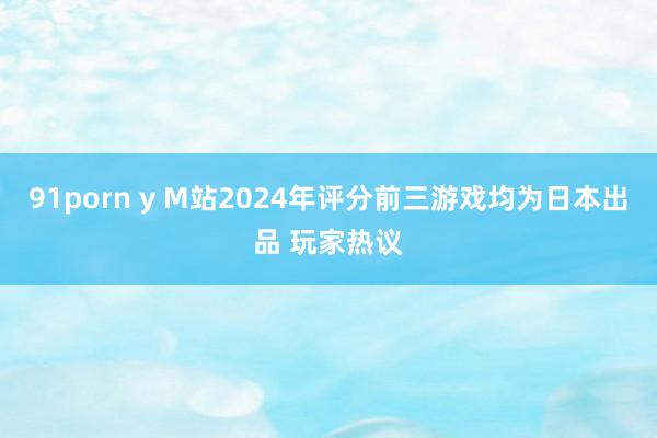 91porn y M站2024年评分前三游戏均为日本出品 玩家热议