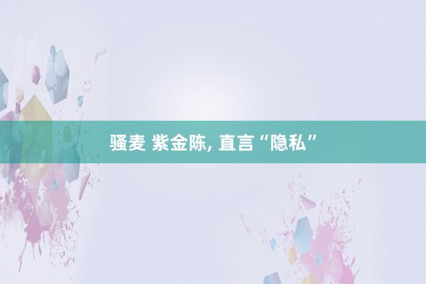 骚麦 紫金陈， 直言“隐私”