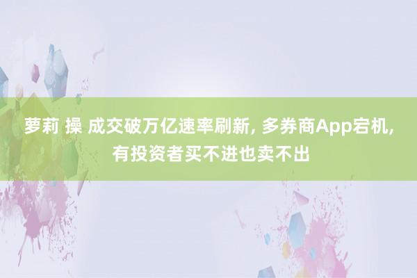 萝莉 操 成交破万亿速率刷新, 多券商App宕机, 有投资者买不进也卖不出