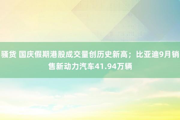 骚货 国庆假期港股成交量创历史新高；比亚迪9月销售新动力汽车41.94万辆