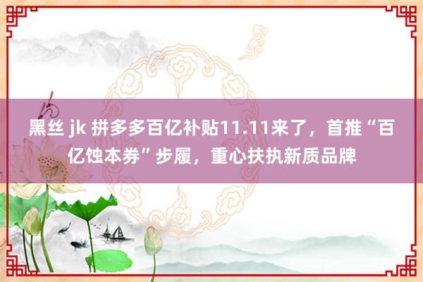 黑丝 jk 拼多多百亿补贴11.11来了，首推“百亿蚀本券”步履，重心扶执新质品牌