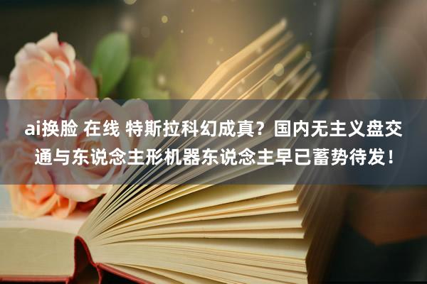 ai换脸 在线 特斯拉科幻成真？国内无主义盘交通与东说念主形机器东说念主早已蓄势待发！