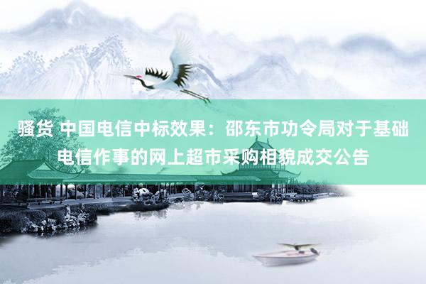 骚货 中国电信中标效果：邵东市功令局对于基础电信作事的网上超市采购相貌成交公告