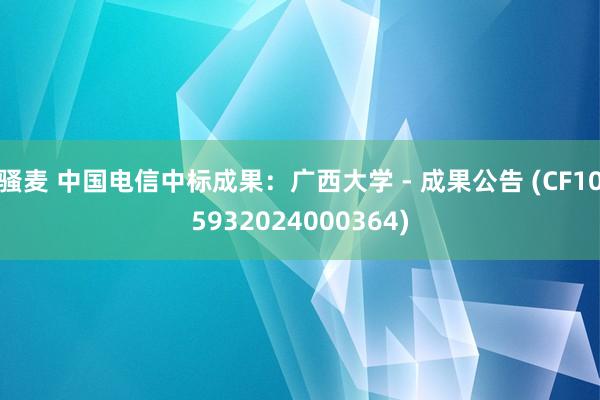 骚麦 中国电信中标成果：广西大学 - 成果公告 (CF105932024000364)