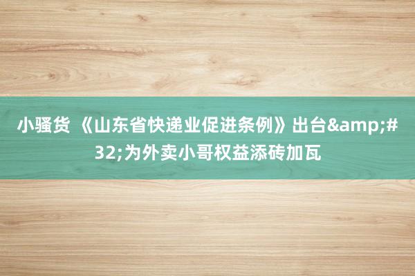 小骚货 《山东省快递业促进条例》出台&#32;为外卖小哥权益添砖加瓦