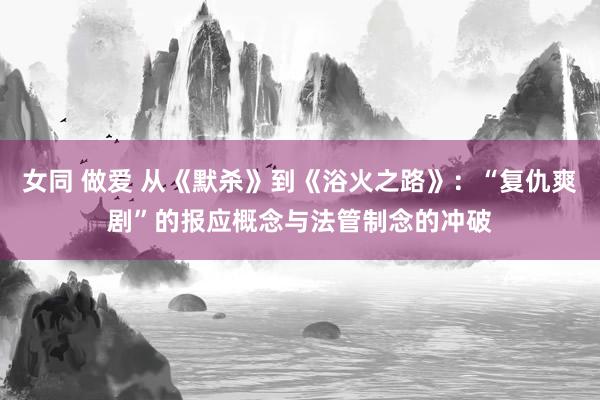 女同 做爱 从《默杀》到《浴火之路》：“复仇爽剧”的报应概念与法管制念的冲破