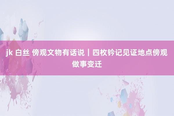 jk 白丝 傍观文物有话说｜四枚钤记见证地点傍观做事变迁