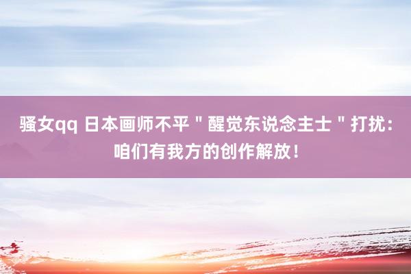 骚女qq 日本画师不平＂醒觉东说念主士＂打扰：咱们有我方的创作解放！