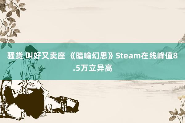 骚货 叫好又卖座 《暗喻幻思》Steam在线峰值8.5万立异高