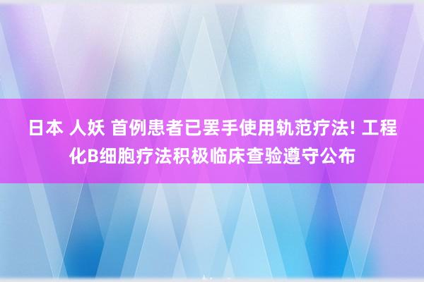 日本 人妖 首例患者已罢手使用轨范疗法! 工程化B细胞疗法积极临床查验遵守公布