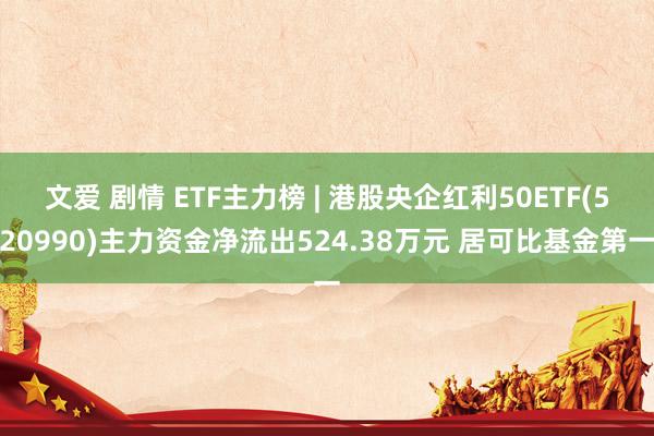 文爱 剧情 ETF主力榜 | 港股央企红利50ETF(520990)主力资金净流出524.38万元 居可比基金第一