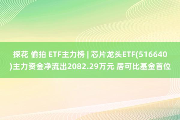 探花 偷拍 ETF主力榜 | 芯片龙头ETF(516640)主力资金净流出2082.29万元 居可比基金首位