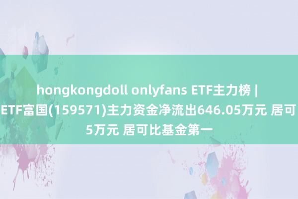 hongkongdoll onlyfans ETF主力榜 | 创业板200ETF富国(159571)主力资金净流出646.05万元 居可比基金第一