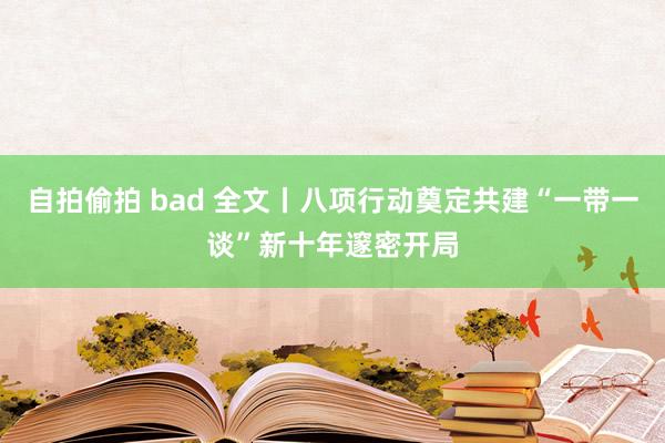 自拍偷拍 bad 全文丨八项行动奠定共建“一带一谈”新十年邃密开局