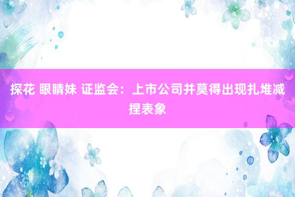 探花 眼睛妹 证监会：上市公司并莫得出现扎堆减捏表象