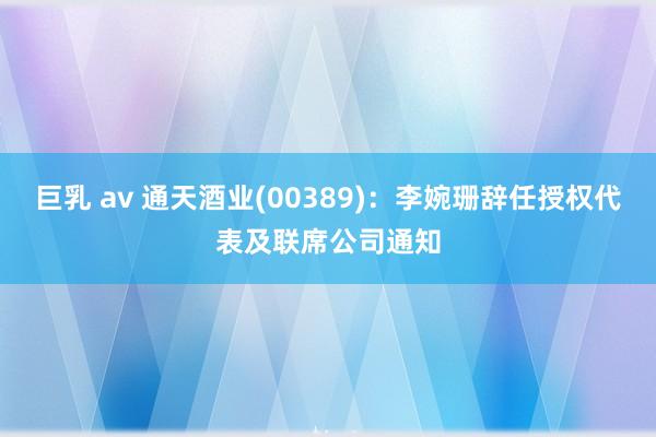 巨乳 av 通天酒业(00389)：李婉珊辞任授权代表及联席公司通知