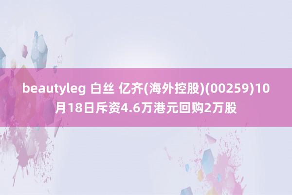 beautyleg 白丝 亿齐(海外控股)(00259)10月18日斥资4.6万港元回购2万股