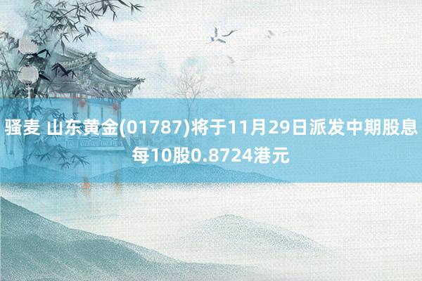 骚麦 山东黄金(01787)将于11月29日派发中期股息每10股0.8724港元