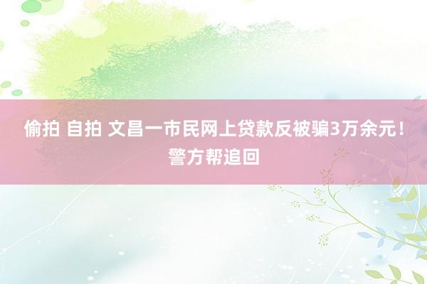 偷拍 自拍 文昌一市民网上贷款反被骗3万余元！警方帮追回