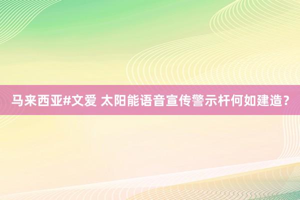 马来西亚#文爱 太阳能语音宣传警示杆何如建造？