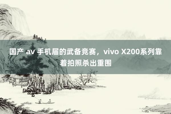 国产 av 手机届的武备竞赛，vivo X200系列靠着拍照杀出重围