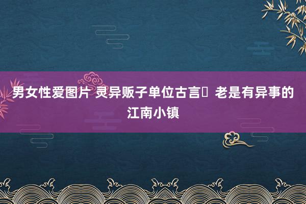 男女性爱图片 灵异贩子单位古言❗老是有异事的江南小镇