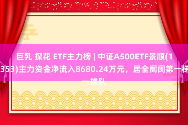 巨乳 探花 ETF主力榜 | 中证A500ETF景顺(159353)主力资金净流入8680.24万元，居全阛阓第一梯队