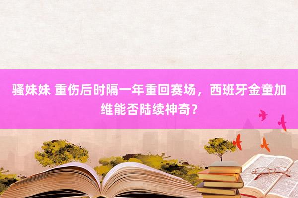 骚妹妹 重伤后时隔一年重回赛场，西班牙金童加维能否陆续神奇？