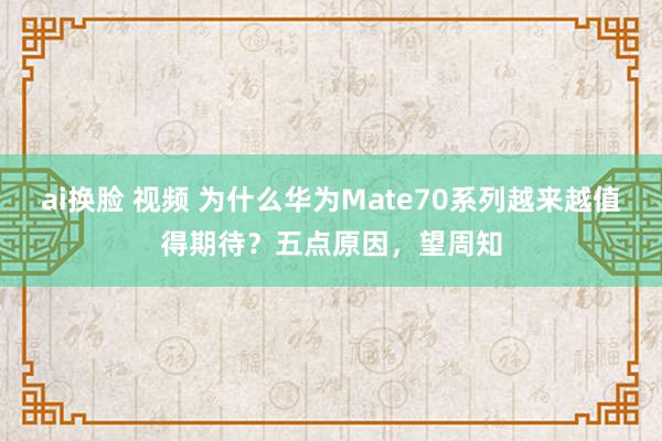 ai换脸 视频 为什么华为Mate70系列越来越值得期待？五点原因，望周知