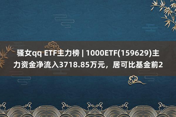 骚女qq ETF主力榜 | 1000ETF(159629)主力资金净流入3718.85万元，居可比基金前2