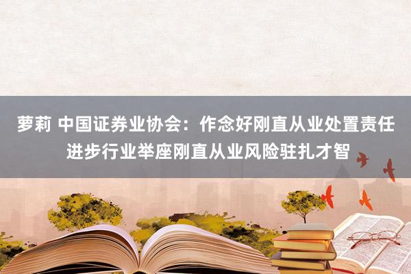 萝莉 中国证券业协会：作念好刚直从业处置责任 进步行业举座刚直从业风险驻扎才智