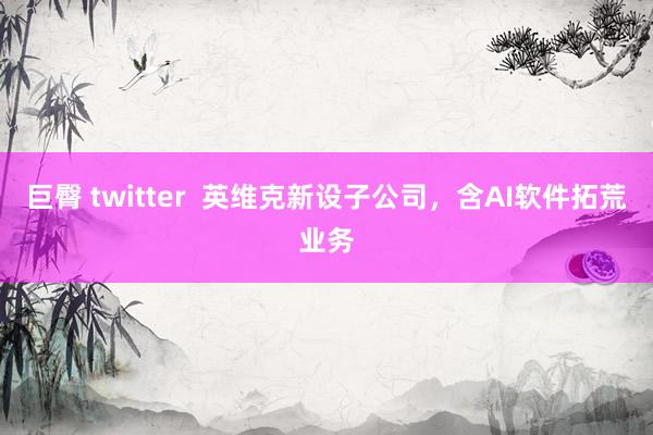 巨臀 twitter  英维克新设子公司，含AI软件拓荒业务