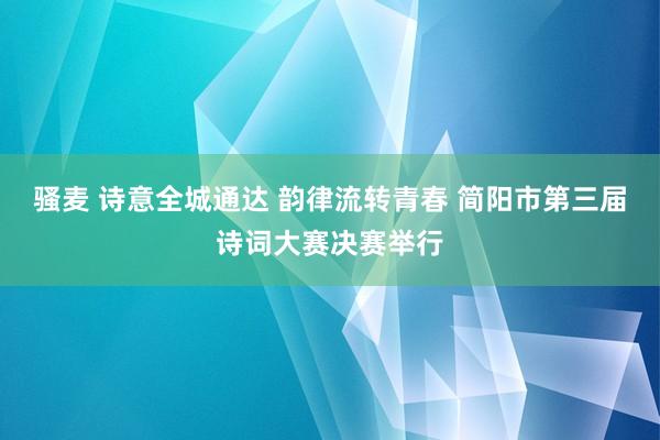 骚麦 诗意全城通达 韵律流转青春 简阳市第三届诗词大赛决赛举行