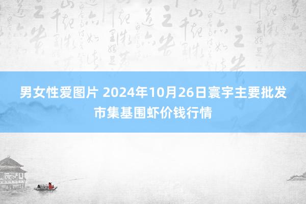 男女性爱图片 2024年10月26日寰宇主要批发市集基围虾价钱行情