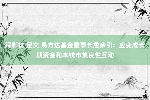 踩脚袜 足交 易方达基金董事长詹余引：应变成长期资金和本钱市集良性互动