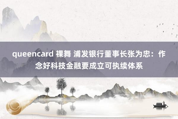 queencard 裸舞 浦发银行董事长张为忠：作念好科技金融要成立可执续体系