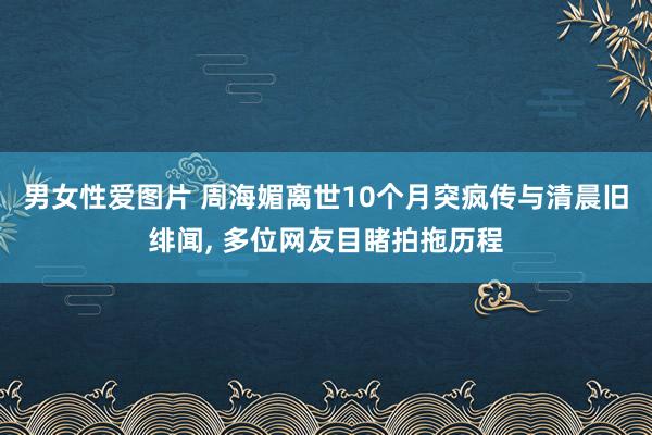 男女性爱图片 周海媚离世10个月突疯传与清晨旧绯闻， 多位网友目睹拍拖历程