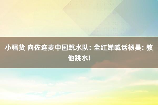 小骚货 向佐连麦中国跳水队: 全红婵喊话杨昊: 教他跳水!