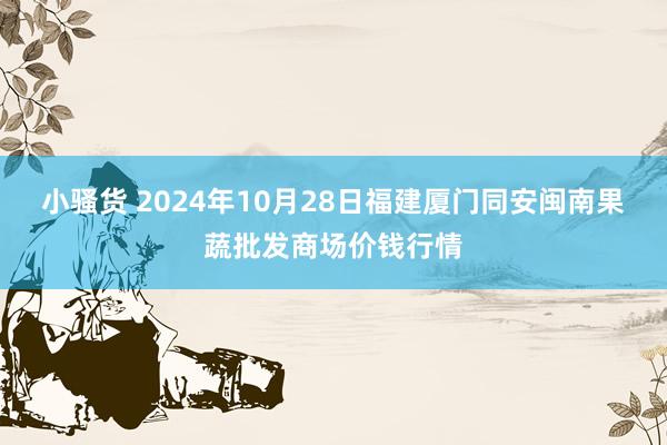 小骚货 2024年10月28日福建厦门同安闽南果蔬批发商场价钱行情