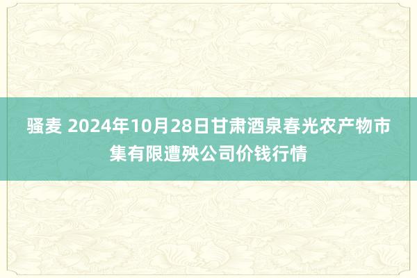 骚麦 2024年10月28日甘肃酒泉春光农产物市集有限遭殃公司价钱行情