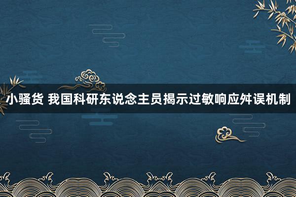 小骚货 我国科研东说念主员揭示过敏响应舛误机制