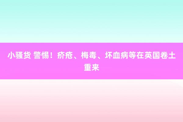 小骚货 警惕！疥疮、梅毒、坏血病等在英国卷土重来